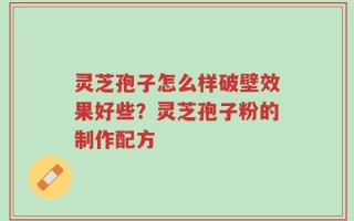 灵芝孢子怎么样破壁效果好些？灵芝孢子粉的制作配方