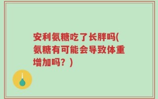 安利氨糖吃了长胖吗(氨糖有可能会导致体重增加吗？)