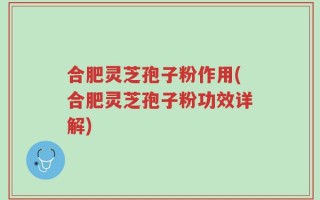 合肥灵芝孢子粉作用(合肥灵芝孢子粉功效详解)