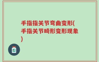 手指指关节弯曲变形(手指关节畸形变形现象)