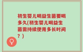 初生婴儿喝益生菌要喝多久(初生婴儿喝益生菌需持续使用多长时间？)