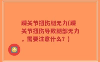 踝关节扭伤腿无力(踝关节扭伤导致腿部无力，需要注意什么？)