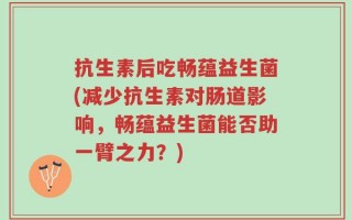 抗生素后吃畅蕴益生菌(减少抗生素对肠道影响，畅蕴益生菌能否助一臂之力？)
