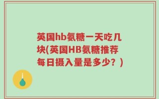 英国hb氨糖一天吃几块(英国HB氨糖推荐每日摄入量是多少？)