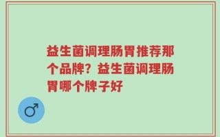 益生菌调理肠胃推荐那个品牌？益生菌调理肠胃哪个牌子好