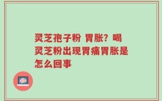 灵芝孢子粉 胃胀？喝灵芝粉出现胃痛胃胀是怎么回事