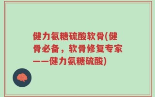 健力氨糖硫酸软骨(健骨必备，软骨修复专家——健力氨糖硫酸)