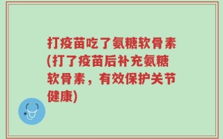 打疫苗吃了氨糖软骨素(打了疫苗后补充氨糖软骨素，有效保护关节健康)