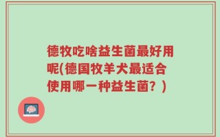 德牧吃啥益生菌最好用呢(德国牧羊犬最适合使用哪一种益生菌？)