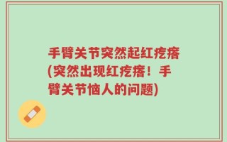 手臂关节突然起红疙瘩(突然出现红疙瘩！手臂关节恼人的问题)