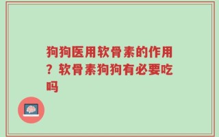 狗狗医用软骨素的作用？软骨素狗狗有必要吃吗