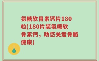 氨糖软骨素钙片180粒(180片装氨糖软骨素钙，助您关爱骨骼健康)