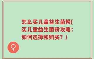 怎么买儿童益生菌粉(买儿童益生菌粉攻略：如何选择和购买？)
