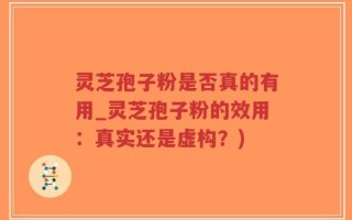 灵芝孢子粉是否真的有用_灵芝孢子粉的效用：真实还是虚构？)