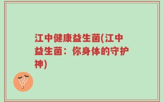江中健康益生菌(江中益生菌：你身体的守护神)