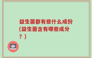 益生菌都有些什么成份(益生菌含有哪些成分？)