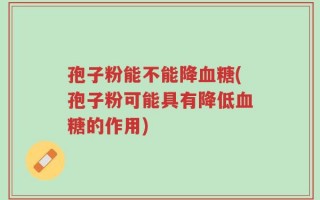 孢子粉能不能降血糖(孢子粉可能具有降低血糖的作用)