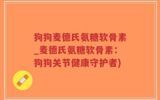 狗狗麦德氏氨糖软骨素_麦德氏氨糖软骨素：狗狗关节健康守护者)