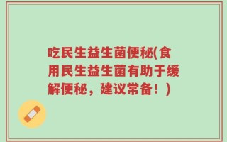 吃民生益生菌便秘(食用民生益生菌有助于缓解便秘，建议常备！)