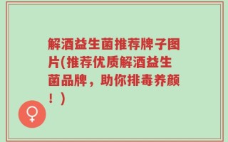 解酒益生菌推荐牌子图片(推荐优质解酒益生菌品牌，助你排毒养颜！)