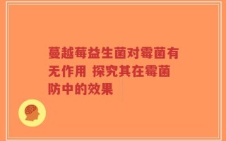 蔓越莓益生菌对霉菌有无作用 探究其在霉菌防中的效果