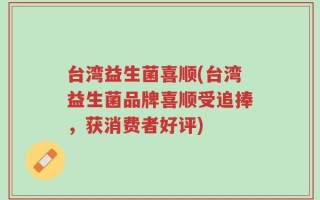 台湾益生菌喜顺(台湾益生菌品牌喜顺受追捧，获消费者好评)