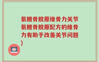 氨糖骨胶原维骨力关节氨糖骨胶原配方的维骨力有助于改善关节问题)