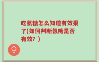 吃氨糖怎么知道有效果了(如何判断氨糖是否有效？)