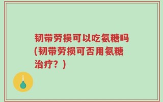 韧带劳损可以吃氨糖吗(韧带劳损可否用氨糖治疗？)