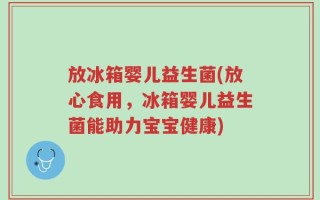 放冰箱婴儿益生菌(放心食用，冰箱婴儿益生菌能助力宝宝健康)