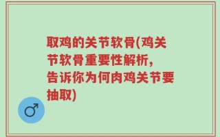 取鸡的关节软骨(鸡关节软骨重要性解析, 告诉你为何肉鸡关节要抽取)