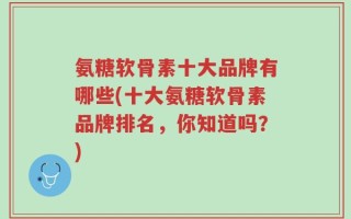 氨糖软骨素十大品牌有哪些(十大氨糖软骨素品牌排名，你知道吗？)