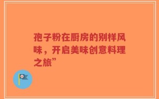 孢子粉在厨房的别样风味，开启美味创意料理之旅”
