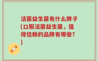 活菌益生菌有什么牌子(口服活菌益生菌，值得信赖的品牌有哪些？)