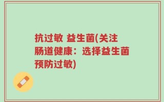 抗过敏 益生菌(关注肠道健康：选择益生菌预防过敏)