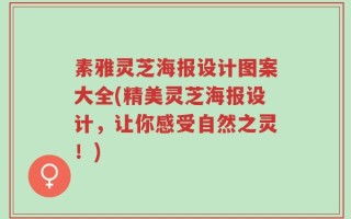 素雅灵芝海报设计图案大全(精美灵芝海报设计，让你感受自然之灵！)