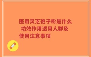 医用灵芝孢子粉是什么 功效作用适用人群及使用注意事项