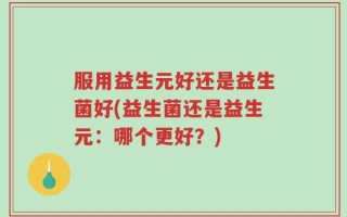 服用益生元好还是益生菌好(益生菌还是益生元：哪个更好？)