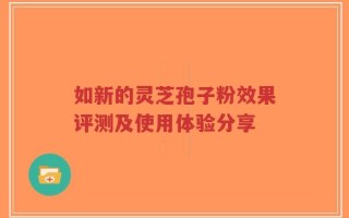如新的灵芝孢子粉效果评测及使用体验分享