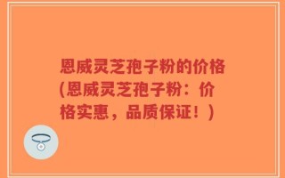 恩威灵芝孢子粉的价格(恩威灵芝孢子粉：价格实惠，品质保证！)