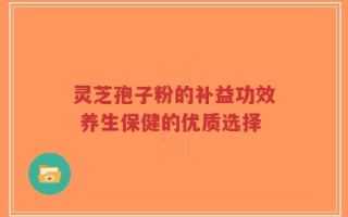 灵芝孢子粉的补益功效 养生保健的优质选择