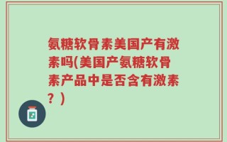 氨糖软骨素美国产有激素吗(美国产氨糖软骨素产品中是否含有激素？)