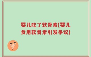 婴儿吃了软骨素(婴儿食用软骨素引发争议)