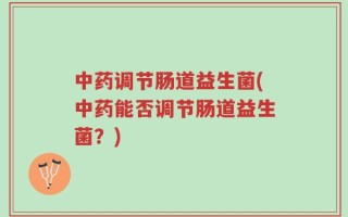中药调节肠道益生菌(中药能否调节肠道益生菌？)
