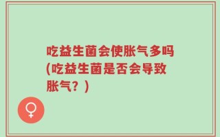 吃益生菌会使胀气多吗(吃益生菌是否会导致胀气？)