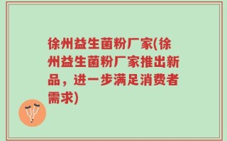 徐州益生菌粉厂家(徐州益生菌粉厂家推出新品，进一步满足消费者需求)