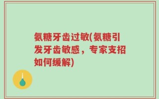 氨糖牙齿过敏(氨糖引发牙齿敏感，专家支招如何缓解)