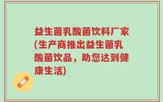 益生菌乳酸菌饮料厂家(生产商推出益生菌乳酸菌饮品，助您达到健康生活)