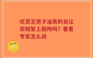 吃灵芝孢子油真的会让你频繁上厕所吗？看看专家怎么说