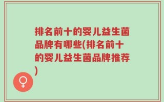 排名前十的婴儿益生菌品牌有哪些(排名前十的婴儿益生菌品牌推荐)